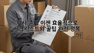 이사 준비, 이젠 효율적으로! 체크리스트와 꿀팁 완전 정복